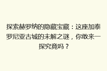 探索赫罗纳的隐藏宝藏:这座加泰罗尼亚古城的未解之谜,你敢来一探究竟吗?