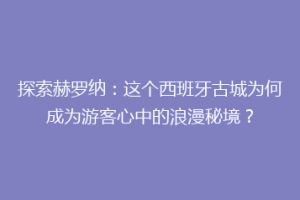 探索赫罗纳：这个西班牙古城为何成为游客心中的浪漫秘境？