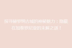探寻赫罗纳古城的神秘魅力：隐藏在加泰罗尼亚的未解之谜！