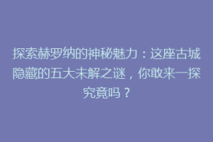 探索赫罗纳的神秘魅力：这座古城隐藏的五大未解之谜，你敢来一探究竟吗？