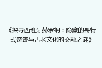 《探寻西班牙赫罗纳:隐藏的哥特式奇迹与古老文化的交融之谜》