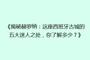 《揭秘赫罗纳：这座西班牙古城的五大迷人之处，你了解多少？》