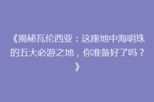 《揭秘瓦伦西亚：这座地中海明珠的五大必游之地，你准备好了吗？》