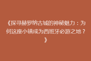《探寻赫罗纳古城的神秘魅力：为何这座小镇成为西班牙必游之地？》