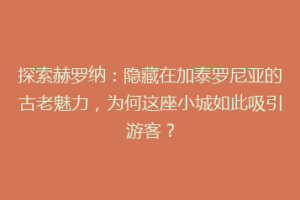 探索赫罗纳：隐藏在加泰罗尼亚的古老魅力，为何这座小城如此吸引游客？