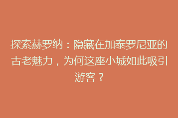 探索赫罗纳:隐藏在加泰罗尼亚的古老魅力,为何这座小城如此吸引游客?