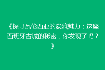 《探寻瓦伦西亚的隐藏魅力：这座西班牙古城的秘密，你发现了吗？》