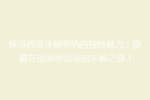 探寻西班牙赫罗纳的独特魅力：隐藏在加泰罗尼亚的未解之谜！