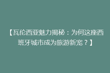 【瓦伦西亚魅力揭秘:为何这座西班牙城市成为旅游新宠?】
