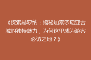 《探索赫罗纳：揭秘加泰罗尼亚古城的独特魅力，为何这里成为游客必访之地？》