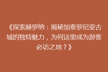 《探索赫罗纳:揭秘加泰罗尼亚古城的独特魅力,为何这里成为游客必访之地?》