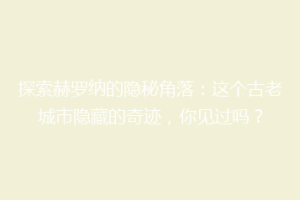 探索赫罗纳的隐秘角落：这个古老城市隐藏的奇迹，你见过吗？