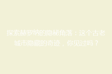 探索赫罗纳的隐秘角落:这个古老城市隐藏的奇迹,你见过吗?