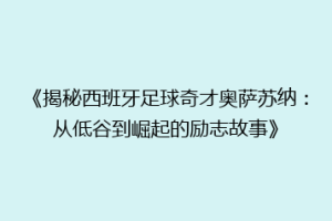 《揭秘西班牙足球奇才奥萨苏纳：从低谷到崛起的励志故事》
