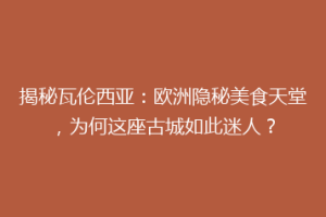 揭秘瓦伦西亚：欧洲隐秘美食天堂，为何这座古城如此迷人？