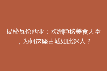 揭秘瓦伦西亚:欧洲隐秘美食天堂,为何这座古城如此迷人?