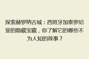探索赫罗纳古城：西班牙加泰罗尼亚的隐藏宝藏，你了解它的哪些不为人知的故事？