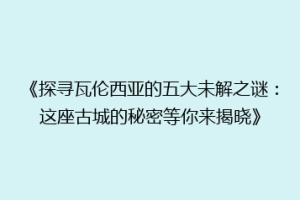 《探寻瓦伦西亚的五大未解之谜：这座古城的秘密等你来揭晓》