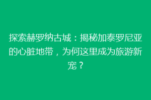 探索赫罗纳古城：揭秘加泰罗尼亚的心脏地带，为何这里成为旅游新宠？