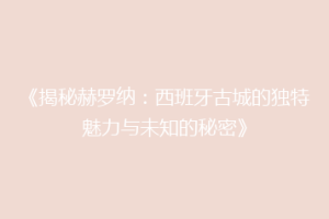 《揭秘赫罗纳：西班牙古城的独特魅力与未知的秘密》