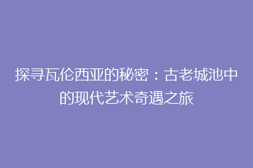 探寻瓦伦西亚的秘密:古老城池中的现代艺术奇遇之旅