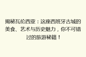 揭秘瓦伦西亚：这座西班牙古城的美食、艺术与历史魅力，你不可错过的旅游秘籍！