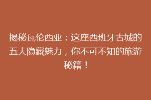 揭秘瓦伦西亚：这座西班牙古城的五大隐藏魅力，你不可不知的旅游秘籍！