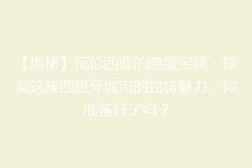 【揭秘】瓦伦西亚的隐藏宝藏:探索这座西班牙城市的独特魅力,你准备好了吗?
