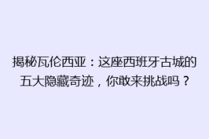揭秘瓦伦西亚：这座西班牙古城的五大隐藏奇迹，你敢来挑战吗？