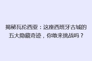 揭秘瓦伦西亚:这座西班牙古城的五大隐藏奇迹,你敢来挑战吗?