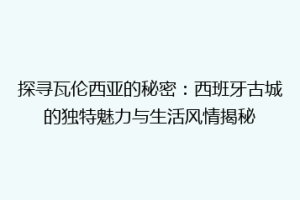 探寻瓦伦西亚的秘密：西班牙古城的独特魅力与生活风情揭秘