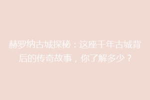 赫罗纳古城探秘：这座千年古城背后的传奇故事，你了解多少？
