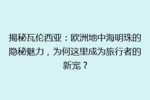 揭秘瓦伦西亚：欧洲地中海明珠的隐秘魅力，为何这里成为旅行者的新宠？