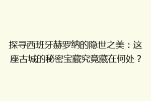 探寻西班牙赫罗纳的隐世之美：这座古城的秘密宝藏究竟藏在何处？