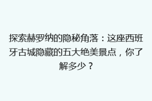 探索赫罗纳的隐秘角落：这座西班牙古城隐藏的五大绝美景点，你了解多少？