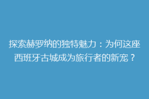 探索赫罗纳的独特魅力：为何这座西班牙古城成为旅行者的新宠？