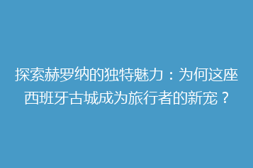 探索赫罗纳的独特魅力：为何这座西班牙古城成为旅行者的新宠？