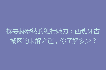 探寻赫罗纳的独特魅力:西班牙古城区的未解之谜,你了解多少?