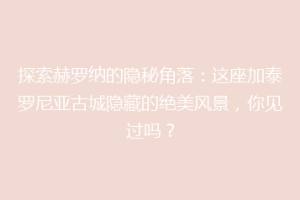 探索赫罗纳的隐秘角落：这座加泰罗尼亚古城隐藏的绝美风景，你见过吗？