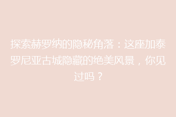 探索赫罗纳的隐秘角落:这座加泰罗尼亚古城隐藏的绝美风景,你见过吗?