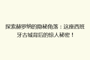 探索赫罗纳的隐秘角落：这座西班牙古城背后的惊人秘密！