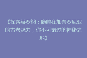 《探索赫罗纳：隐藏在加泰罗尼亚的古老魅力，你不可错过的神秘之地》