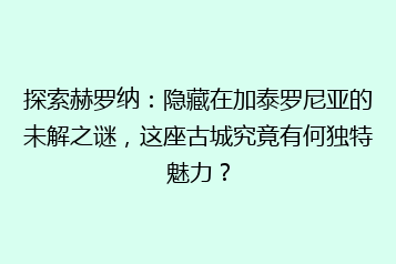 探索赫罗纳:隐藏在加泰罗尼亚的未解之谜,这座古城究竟有何独特魅力?
