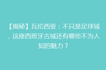 【揭秘】瓦伦西亚:不只是足球城,这座西班牙古城还有哪些不为人知的魅力?