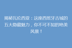 揭秘瓦伦西亚：这座西班牙古城的五大隐藏魅力，你不可不知的绝美风景！