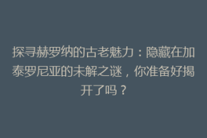 探寻赫罗纳的古老魅力：隐藏在加泰罗尼亚的未解之谜，你准备好揭开了吗？