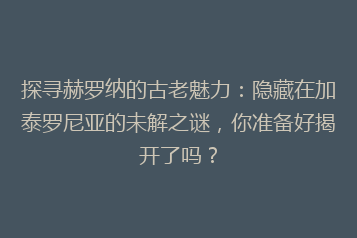 探寻赫罗纳的古老魅力：隐藏在加泰罗尼亚的未解之谜，你准备好揭开了吗？