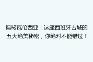 揭秘瓦伦西亚：这座西班牙古城的五大绝美秘密，你绝对不能错过！