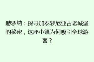赫罗纳：探寻加泰罗尼亚古老城堡的秘密，这座小镇为何吸引全球游客？