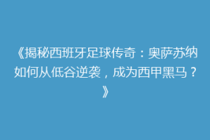 《揭秘西班牙足球传奇：奥萨苏纳如何从低谷逆袭，成为西甲黑马？》